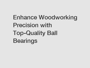 Enhance Woodworking Precision with Top-Quality Ball Bearings