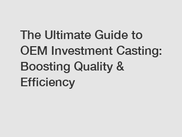 The Ultimate Guide to OEM Investment Casting: Boosting Quality & Efficiency