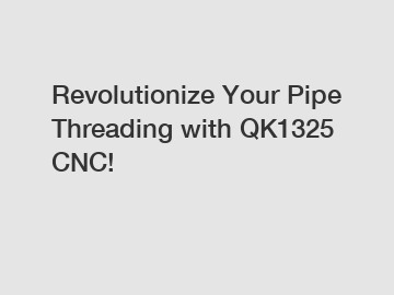 Revolutionize Your Pipe Threading with QK1325 CNC!