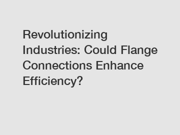 Revolutionizing Industries: Could Flange Connections Enhance Efficiency?