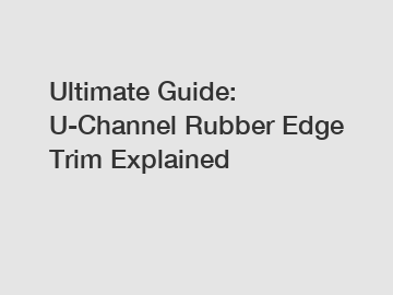 Ultimate Guide: U-Channel Rubber Edge Trim Explained