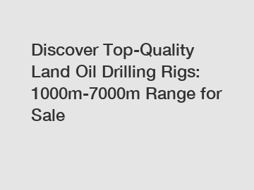 Discover Top-Quality Land Oil Drilling Rigs: 1000m-7000m Range for Sale