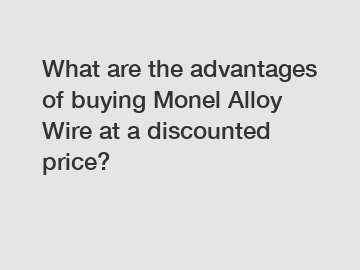 What are the advantages of buying Monel Alloy Wire at a discounted price?