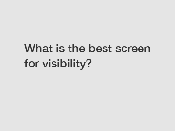 What is the best screen for visibility?