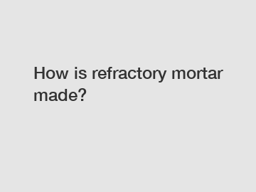 How is refractory mortar made?