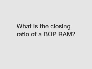 What is the closing ratio of a BOP RAM?