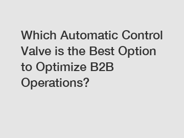 Which Automatic Control Valve is the Best Option to Optimize B2B Operations?