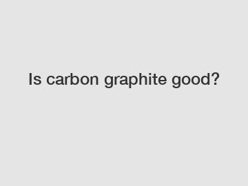 Is carbon graphite good?