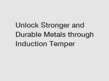 Unlock Stronger and Durable Metals through Induction Temper