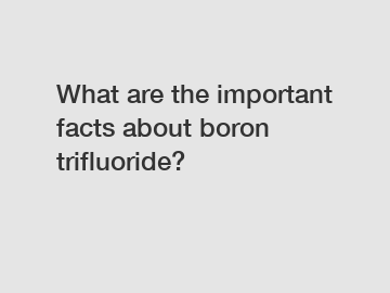 What are the important facts about boron trifluoride?