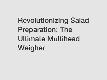 Revolutionizing Salad Preparation: The Ultimate Multihead Weigher