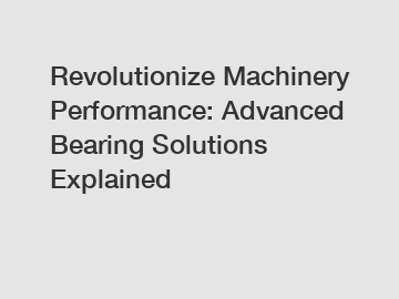 Revolutionize Machinery Performance: Advanced Bearing Solutions Explained