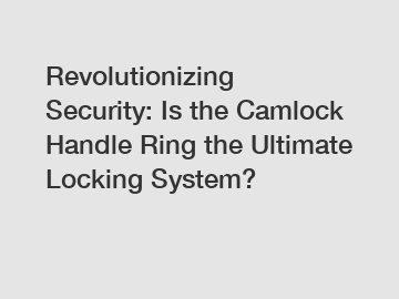 Revolutionizing Security: Is the Camlock Handle Ring the Ultimate Locking System?