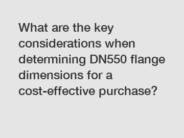 What are the key considerations when determining DN550 flange dimensions for a cost-effective purchase?