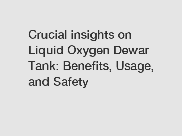 Crucial insights on Liquid Oxygen Dewar Tank: Benefits, Usage, and Safety