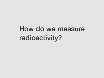 How do we measure radioactivity?