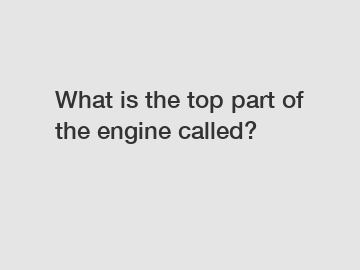 What is the top part of the engine called?