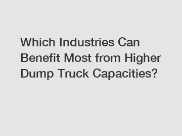 Which Industries Can Benefit Most from Higher Dump Truck Capacities?