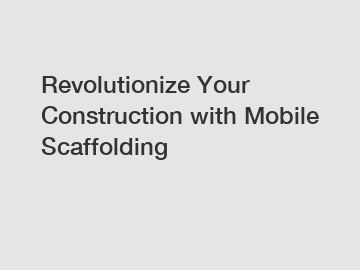 Revolutionize Your Construction with Mobile Scaffolding