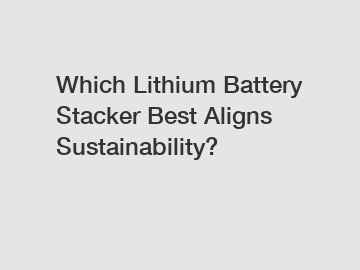 Which Lithium Battery Stacker Best Aligns Sustainability?