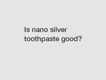 Is nano silver toothpaste good?