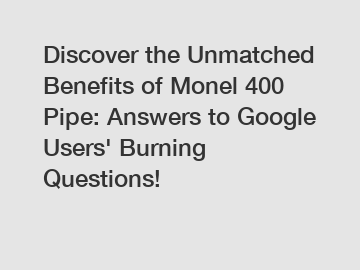 Discover the Unmatched Benefits of Monel 400 Pipe: Answers to Google Users' Burning Questions!