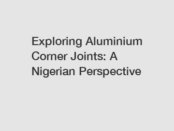 Exploring Aluminium Corner Joints: A Nigerian Perspective