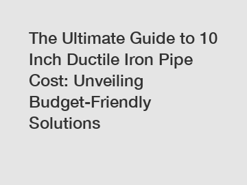 The Ultimate Guide to 10 Inch Ductile Iron Pipe Cost: Unveiling Budget-Friendly Solutions