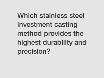 Which stainless steel investment casting method provides the highest durability and precision?