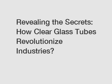 Revealing the Secrets: How Clear Glass Tubes Revolutionize Industries?