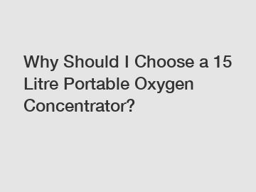 Why Should I Choose a 15 Litre Portable Oxygen Concentrator?