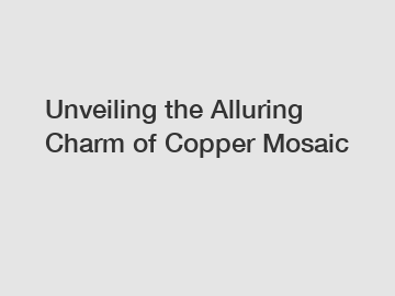 Unveiling the Alluring Charm of Copper Mosaic