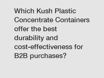 Which Kush Plastic Concentrate Containers offer the best durability and cost-effectiveness for B2B purchases?