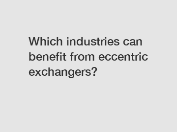 Which industries can benefit from eccentric exchangers?