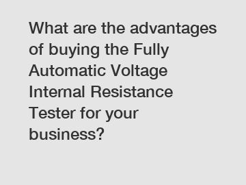 What are the advantages of buying the Fully Automatic Voltage Internal Resistance Tester for your business?