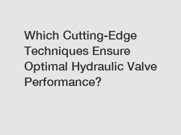 Which Cutting-Edge Techniques Ensure Optimal Hydraulic Valve Performance?