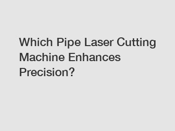 Which Pipe Laser Cutting Machine Enhances Precision?