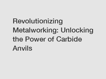 Revolutionizing Metalworking: Unlocking the Power of Carbide Anvils