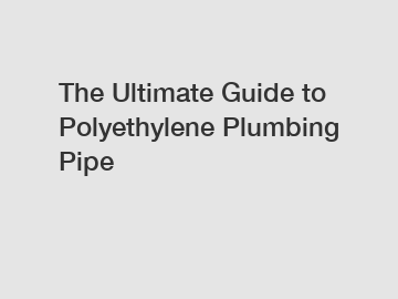 The Ultimate Guide to Polyethylene Plumbing Pipe