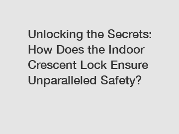 Unlocking the Secrets: How Does the Indoor Crescent Lock Ensure Unparalleled Safety?