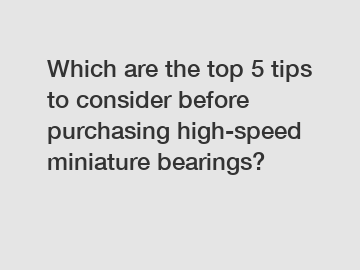 Which are the top 5 tips to consider before purchasing high-speed miniature bearings?