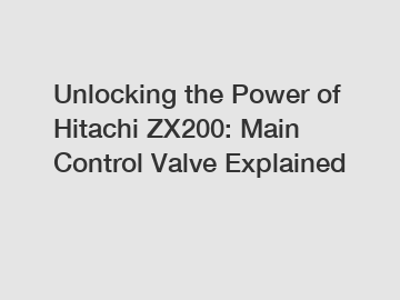 Unlocking the Power of Hitachi ZX200: Main Control Valve Explained