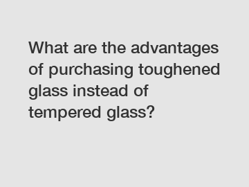 What are the advantages of purchasing toughened glass instead of tempered glass?