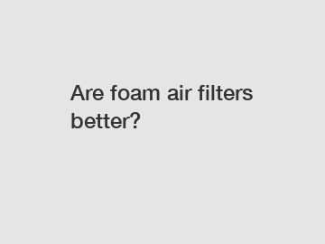 Are foam air filters better?