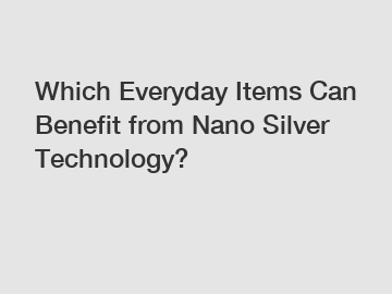 Which Everyday Items Can Benefit from Nano Silver Technology?