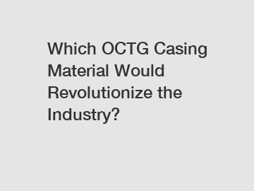 Which OCTG Casing Material Would Revolutionize the Industry?