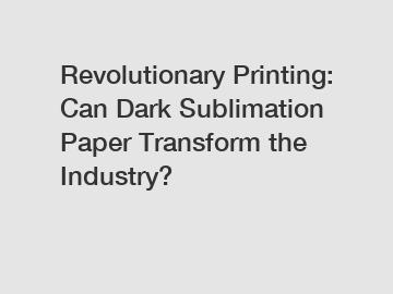 Revolutionary Printing: Can Dark Sublimation Paper Transform the Industry?