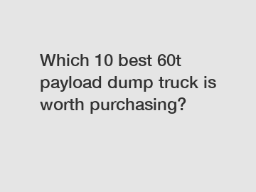 Which 10 best 60t payload dump truck is worth purchasing?