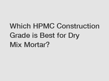 Which HPMC Construction Grade is Best for Dry Mix Mortar?