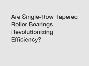 Are Single-Row Tapered Roller Bearings Revolutionizing Efficiency?